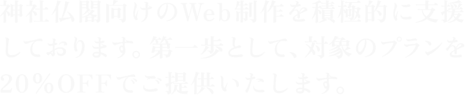 神社仏閣向けのWeb制作を積極的に支援しております。第一歩として、対象のプランを20%OFFでご提供いたします。
